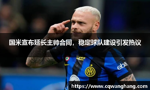 国米宣布延长主帅合同，稳定球队建设引发热议