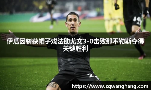 伊瓜因斩获帽子戏法助尤文3-0击败那不勒斯夺得关键胜利