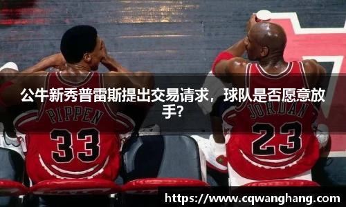 公牛新秀普雷斯提出交易请求，球队是否愿意放手？