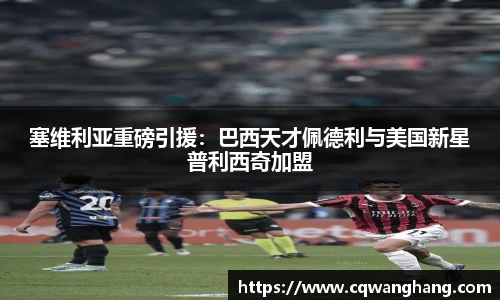 塞维利亚重磅引援：巴西天才佩德利与美国新星普利西奇加盟