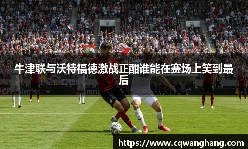 牛津联与沃特福德激战正酣谁能在赛场上笑到最后
