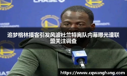 追梦格林播客引发风波杜兰特离队内幕曝光遭联盟关注调查