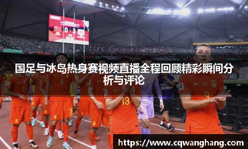 国足与冰岛热身赛视频直播全程回顾精彩瞬间分析与评论