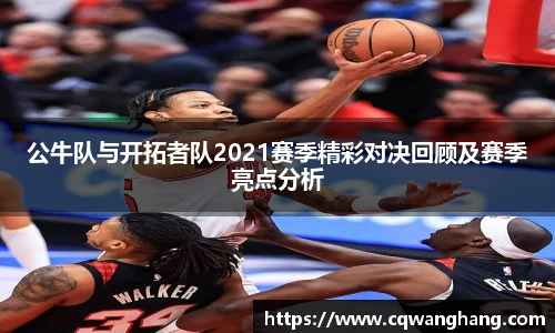 公牛队与开拓者队2021赛季精彩对决回顾及赛季亮点分析