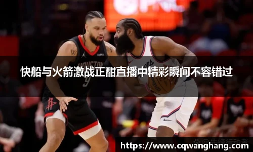 快船与火箭激战正酣直播中精彩瞬间不容错过