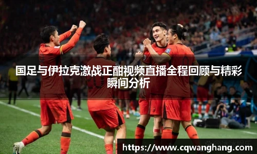 国足与伊拉克激战正酣视频直播全程回顾与精彩瞬间分析